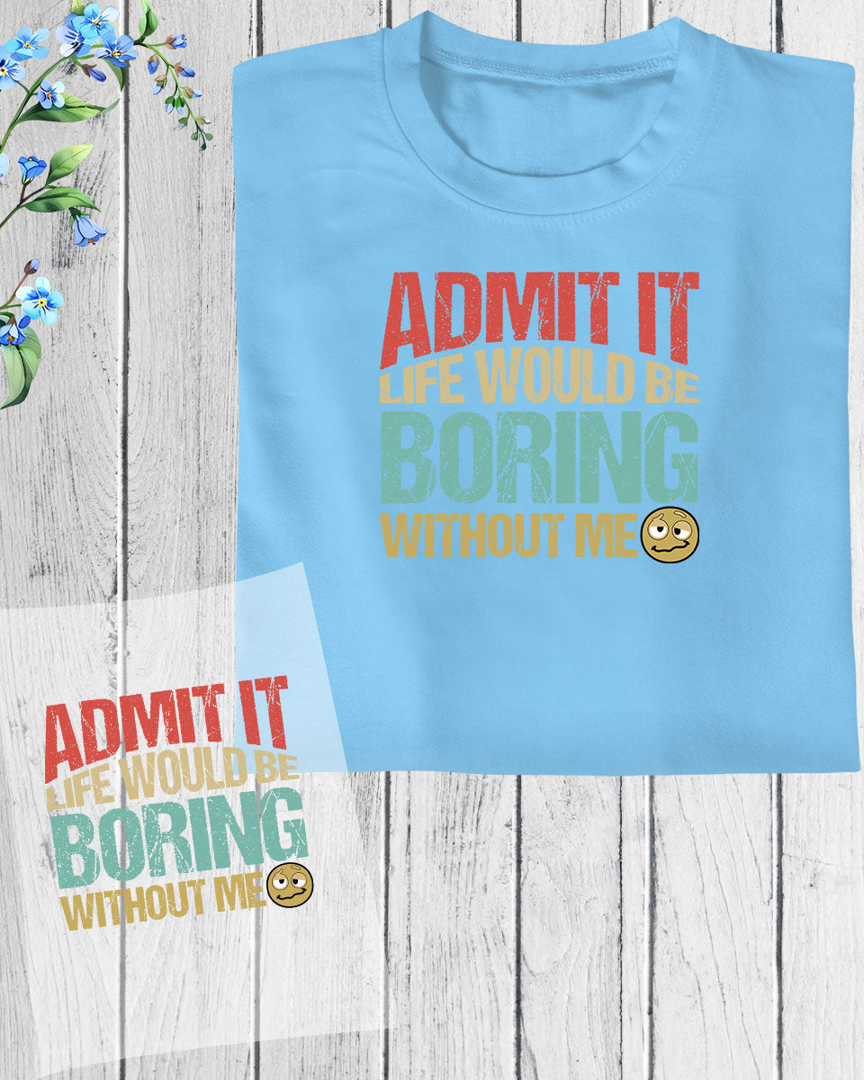 Admit it Life Will Be Boring Without Me DTF Transfer Film